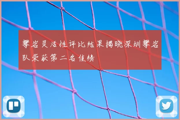 攀岩灵活性评比结果揭晓深圳攀岩队荣获第二名佳绩