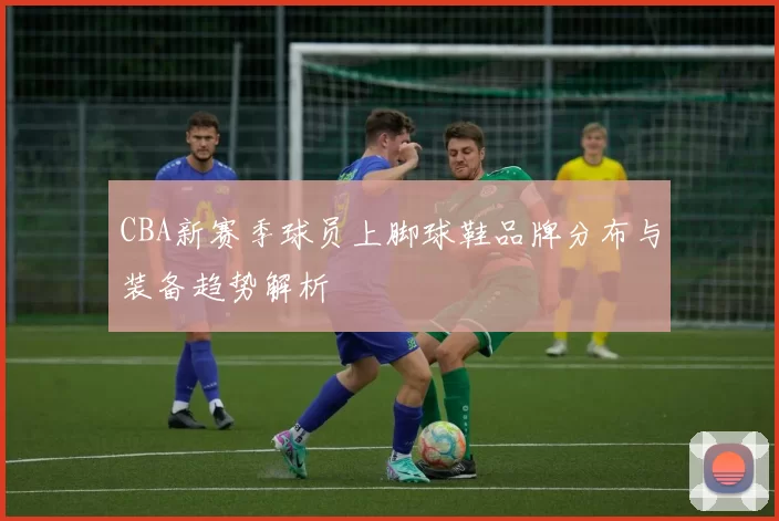 CBA新赛季球员上脚球鞋品牌分布与装备趋势解析