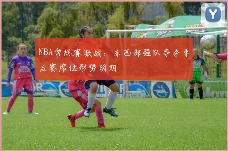 NBA常规赛激战，东西部强队争夺季后赛席位形势明朗