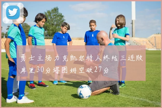 勇士主场力克凯尔特人终结三连败库里30分塔图姆空砍27分