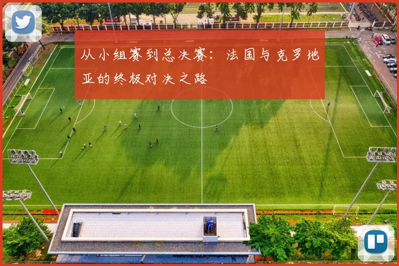 从小组赛到总决赛：法国与克罗地亚的终极对决之路