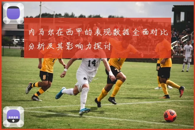 内马尔在西甲的表现数据全面对比分析及其影响力探讨