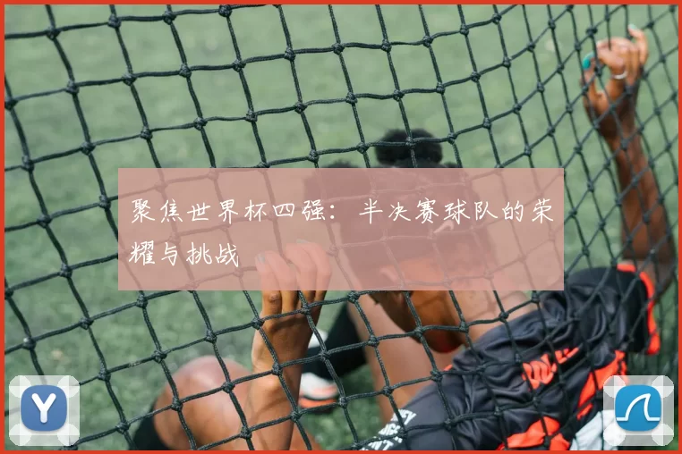 聚焦世界杯四强：半决赛球队的荣耀与挑战