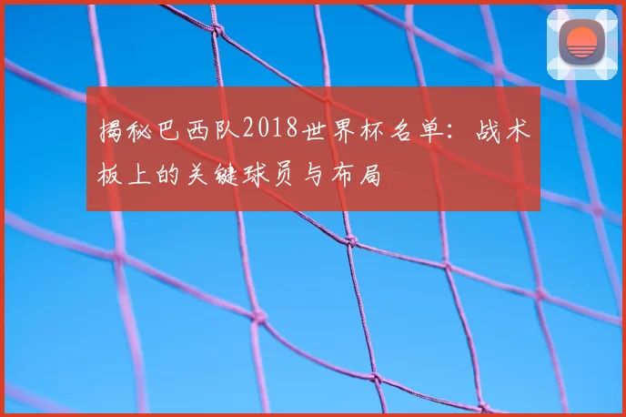 揭秘巴西队2018世界杯名单：战术板上的关键球员与布局