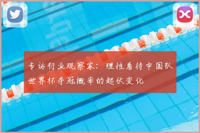 专访行业观察家:理性看待中国队世界杯夺冠概率的起伏变化
