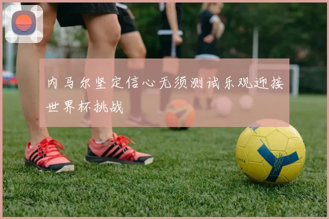 内马尔坚定信心无须测试乐观迎接世界杯挑战