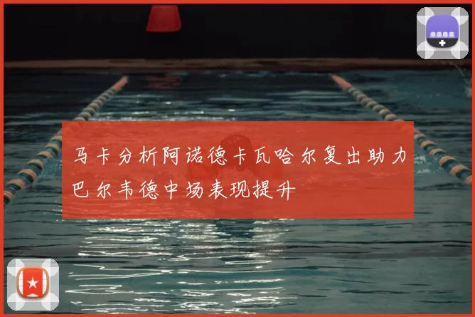 马卡分析阿诺德卡瓦哈尔复出助力巴尔韦德中场表现提升