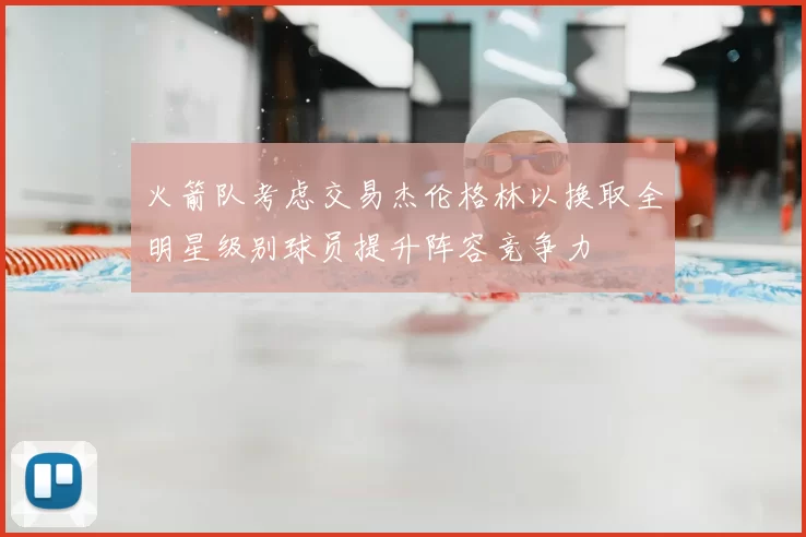 火箭队考虑交易杰伦格林以换取全明星级别球员提升阵容竞争力