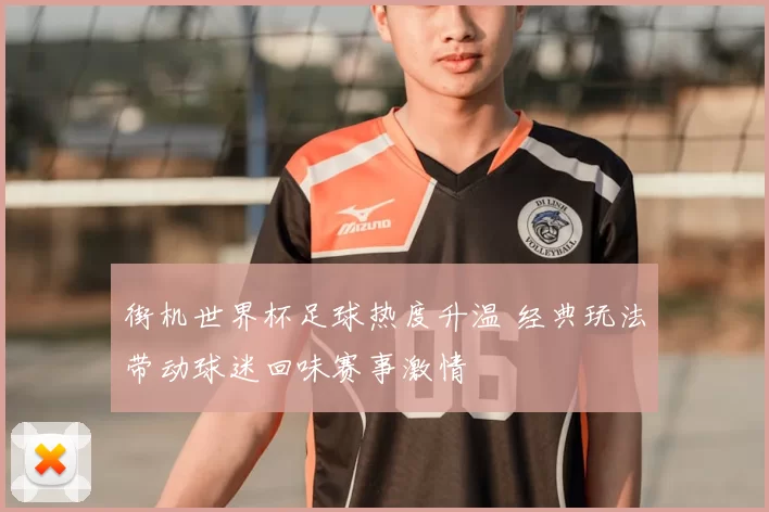 街机世界杯足球热度升温 经典玩法带动球迷回味赛事激情