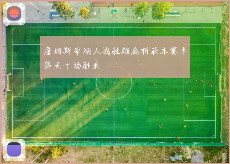 詹姆斯率湖人战胜雄鹿斩获本赛季第五十场胜利