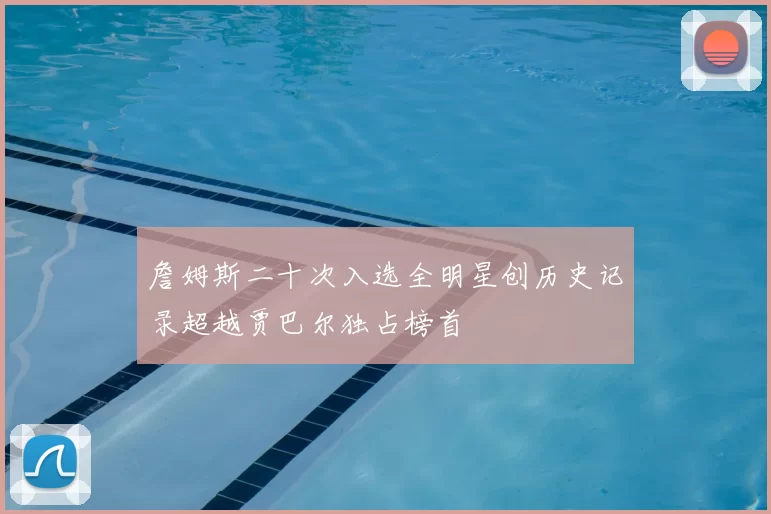 詹姆斯二十次入选全明星创历史记录超越贾巴尔独占榜首
