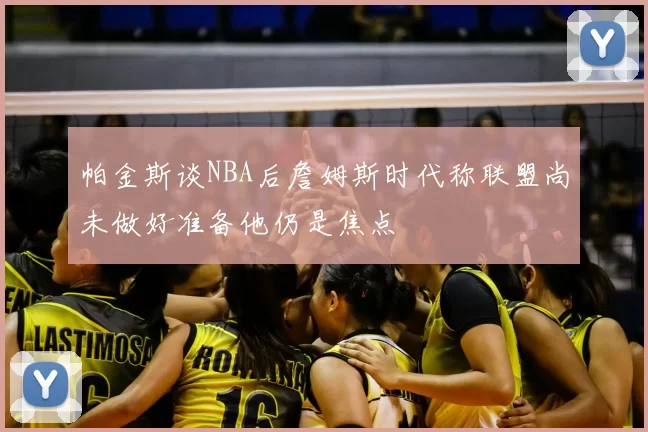 帕金斯谈NBA后詹姆斯时代称联盟尚未做好准备他仍是焦点