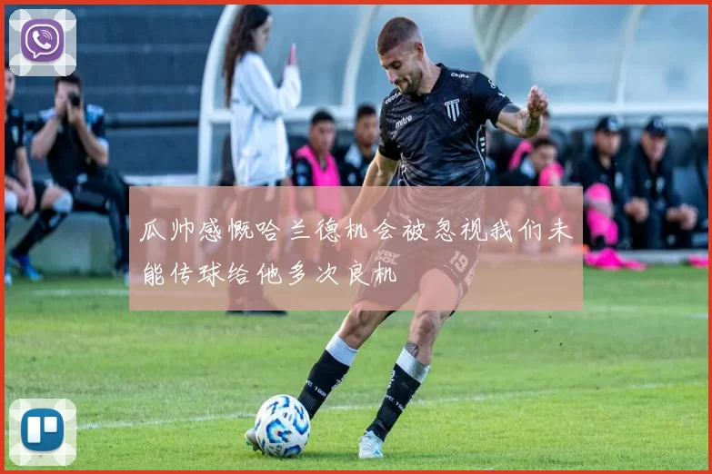 瓜帅感慨哈兰德机会被忽视我们未能传球给他多次良机