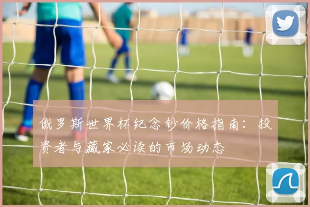 俄罗斯世界杯纪念钞价格指南：投资者与藏家必读的市场动态