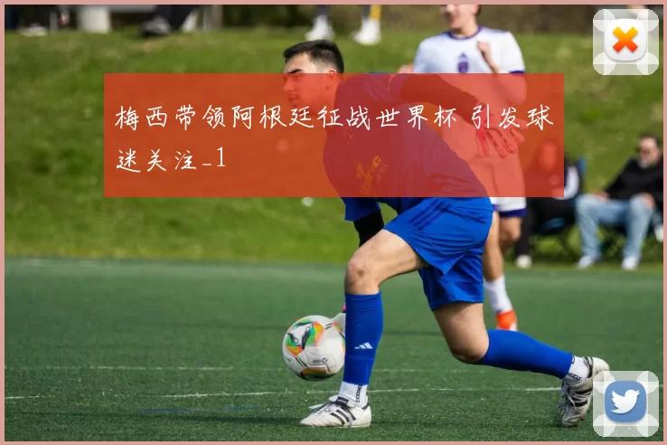 梅西带领阿根廷征战世界杯 引发球迷关注_1
