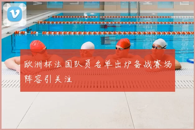 欧洲杯法国队员名单出炉备战赛场阵容引关注