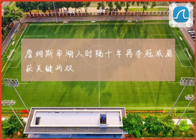 詹姆斯率湖人时隔十年再夺冠浓眉获关键两双