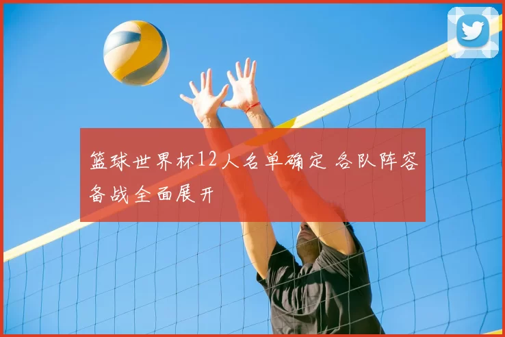 篮球世界杯12人名单确定 各队阵容备战全面展开