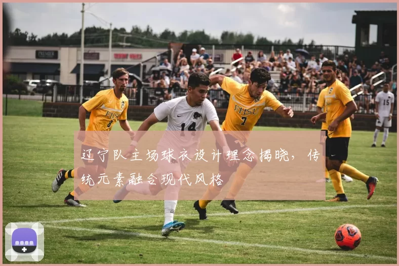 辽宁队主场球衣设计理念揭晓，传统元素融合现代风格