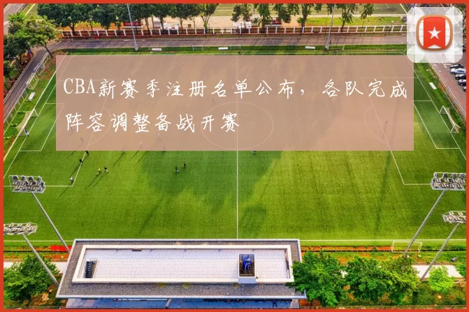 CBA新赛季注册名单公布，各队完成阵容调整备战开赛