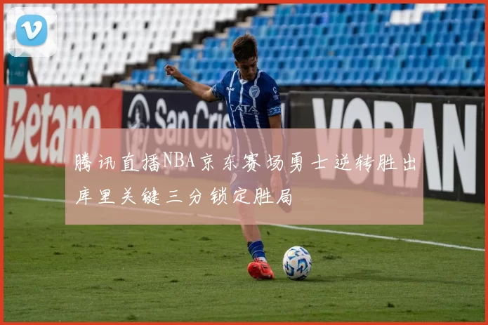 腾讯直播NBA京东赛场勇士逆转胜出库里关键三分锁定胜局