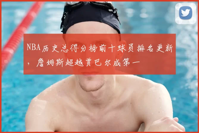 NBA历史总得分榜前十球员排名更新，詹姆斯超越贾巴尔成第一