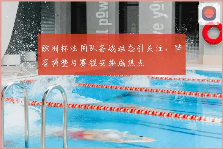欧洲杯法国队备战动态引关注,阵容调整与赛程安排成焦点