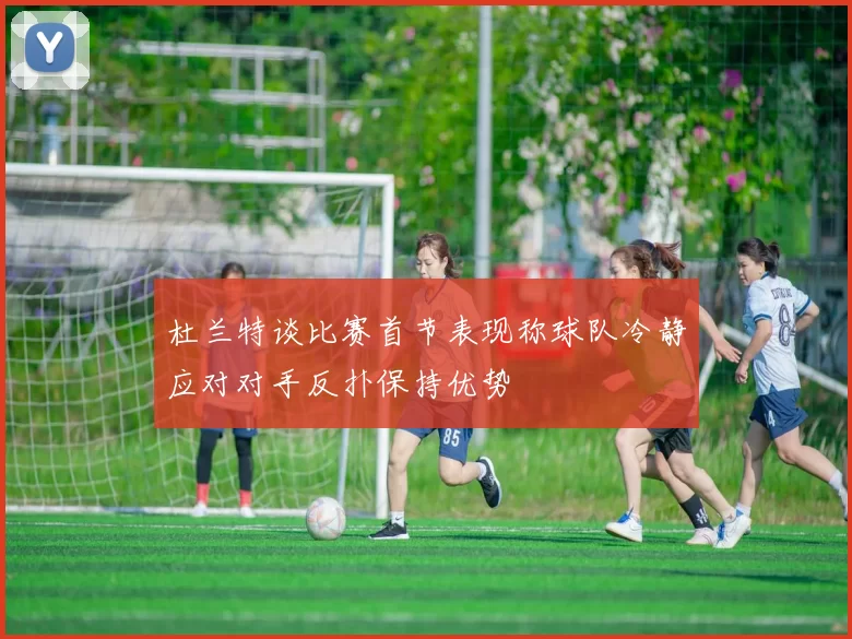 杜兰特谈比赛首节表现称球队冷静应对对手反扑保持优势