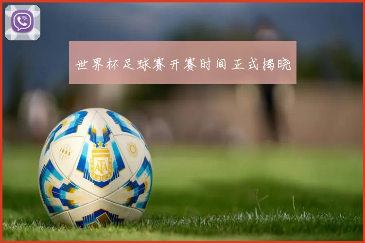 世界杯足球赛开赛时间正式揭晓