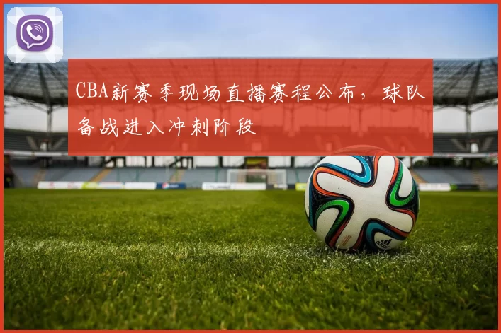 CBA新赛季现场直播赛程公布，球队备战进入冲刺阶段