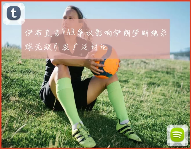 伊布直言VAR争议影响伊朗梦断绝杀球无效引发广泛讨论