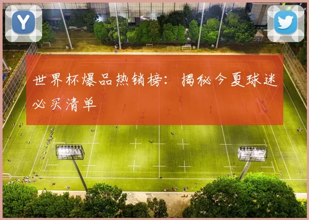 世界杯爆品热销榜：揭秘今夏球迷必买清单
