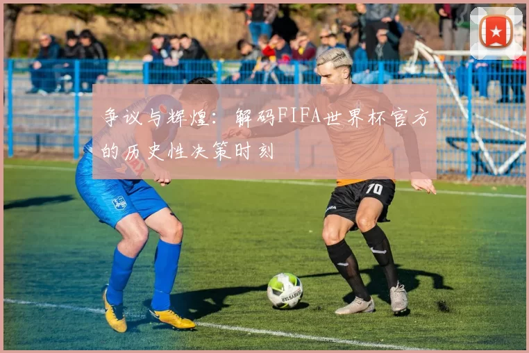 争议与辉煌：解码FIFA世界杯官方的历史性决策时刻