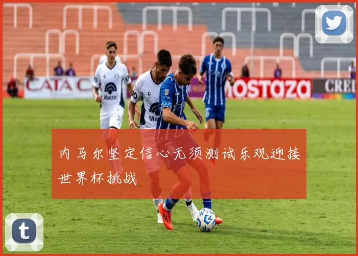 内马尔坚定信心无须测试乐观迎接世界杯挑战