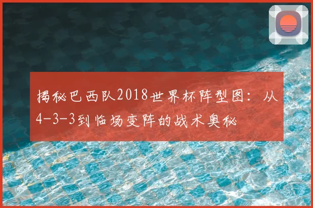 揭秘巴西队2018世界杯阵型图：从4-3-3到临场变阵的战术奥秘