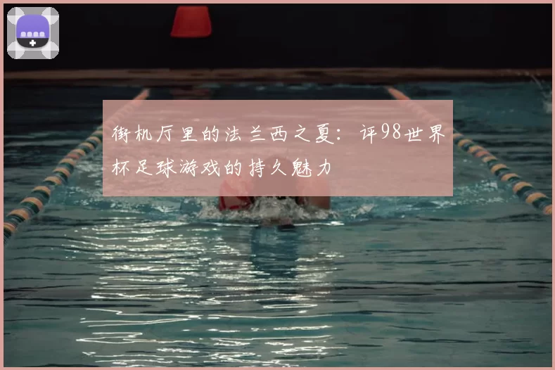 街机厅里的法兰西之夏:评98世界杯足球游戏的持久魅力