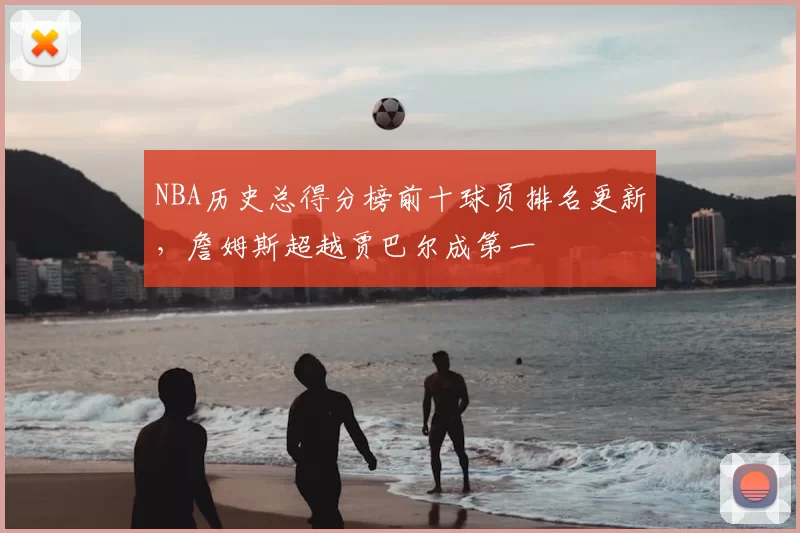 NBA历史总得分榜前十球员排名更新，詹姆斯超越贾巴尔成第一