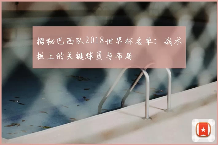 揭秘巴西队2018世界杯名单：战术板上的关键球员与布局