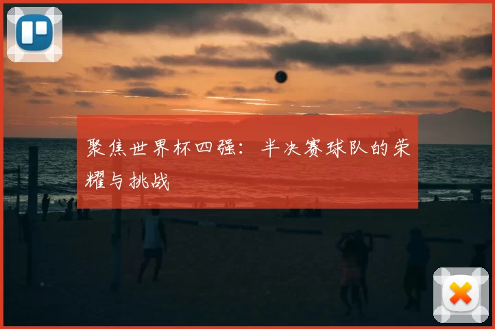 聚焦世界杯四强：半决赛球队的荣耀与挑战