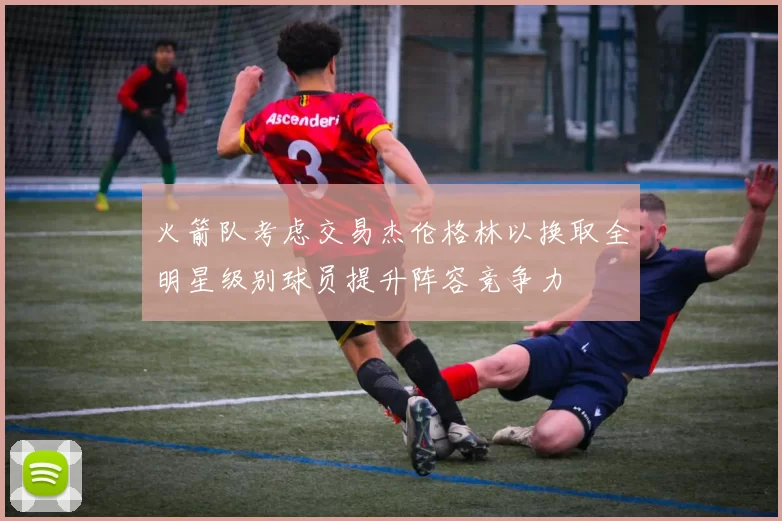 火箭队考虑交易杰伦格林以换取全明星级别球员提升阵容竞争力