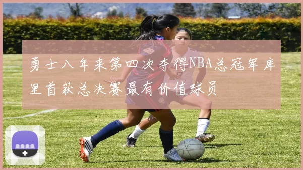 勇士八年来第四次夺得NBA总冠军库里首获总决赛最有价值球员