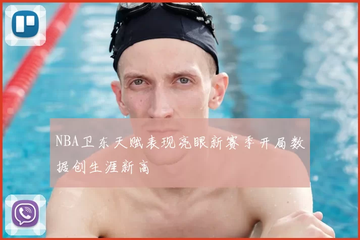NBA卫东天赋表现亮眼新赛季开局数据创生涯新高