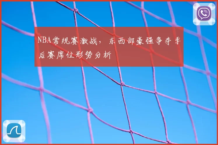 NBA常规赛激战，东西部豪强争夺季后赛席位形势分析