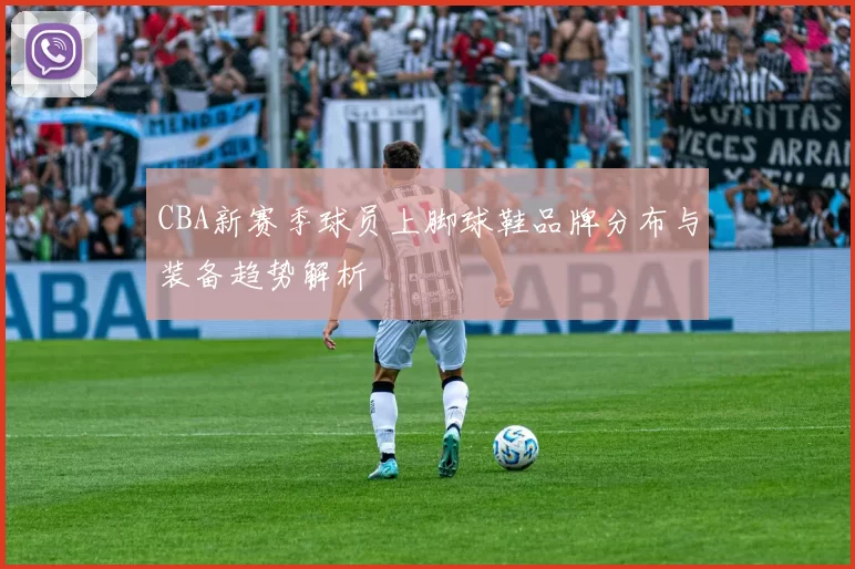 CBA新赛季球员上脚球鞋品牌分布与装备趋势解析