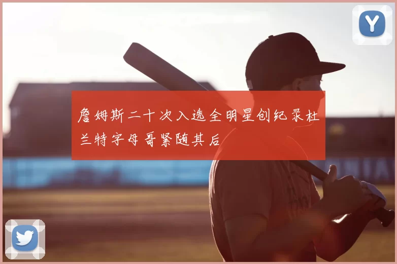 詹姆斯二十次入选全明星创纪录杜兰特字母哥紧随其后