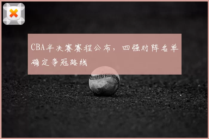CBA半决赛赛程公布，四强对阵名单确定争冠路线