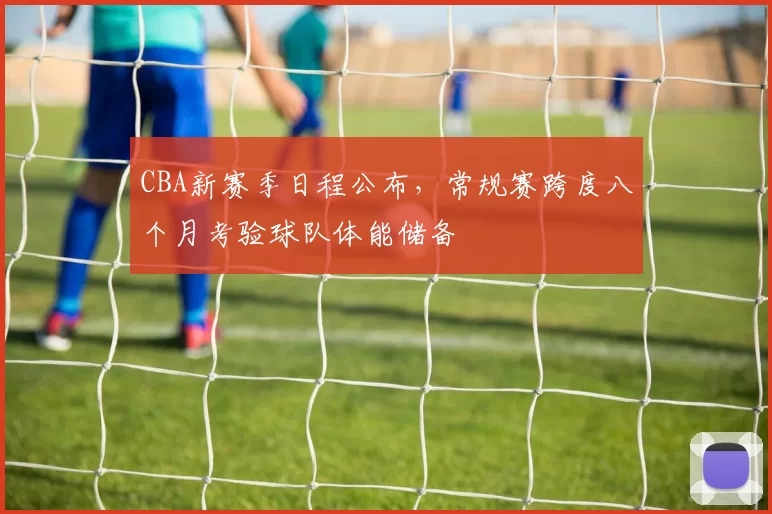 CBA新赛季日程公布，常规赛跨度八个月考验球队体能储备