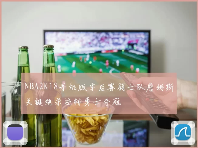 NBA2K18手机版季后赛骑士队詹姆斯关键绝杀逆转勇士夺冠
