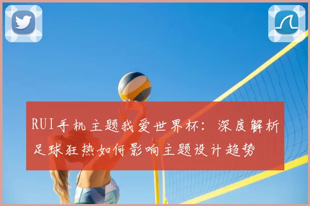 RUI手机主题我爱世界杯：深度解析足球狂热如何影响主题设计趋势