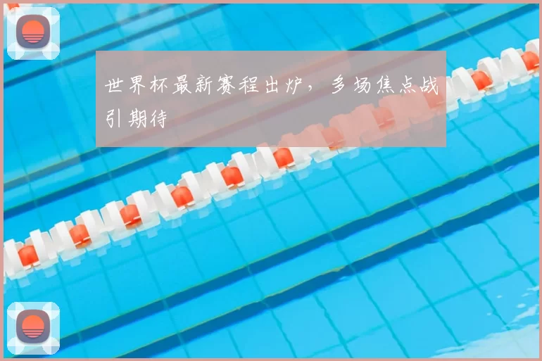 世界杯最新赛程出炉，多场焦点战引期待